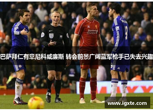 巴萨拜仁有意尼科威廉斯 转会前景广阔蓝军枪手已失去兴趣 巴萨拜仁有意尼科威廉斯 转会前景广阔蓝军枪手已失去兴趣