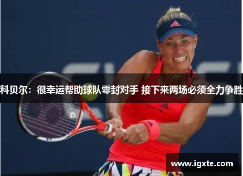 科贝尔:很幸运帮助球队零封对手 接下来两场必须全力争胜 科贝尔:很幸运帮助球队零封对手 接下来两场必须全力争胜