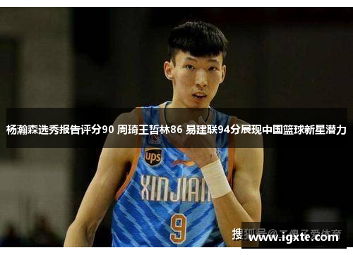 杨瀚森选秀报告评分90 周琦王哲林86 易建联94分展现中国篮球新星潜力 杨瀚森选秀报告评分90 周琦王哲林86 易建联94分展现中国篮球新星潜力