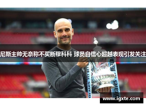 尼斯主帅无奈称不买断穆科科 球员自信心超越表现引发关注 尼斯主帅无奈称不买断穆科科 球员自信心超越表现引发关注