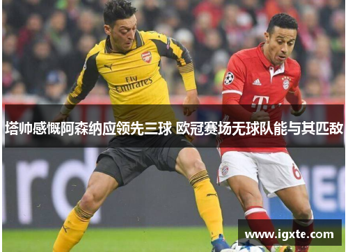 塔帅感慨阿森纳应领先三球 欧冠赛场无球队能与其匹敌 塔帅感慨阿森纳应领先三球 欧冠赛场无球队能与其匹敌