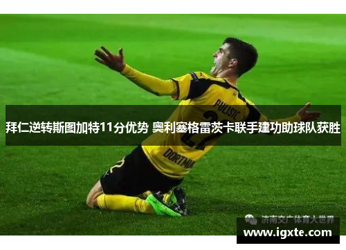 拜仁逆转斯图加特11分优势 奥利塞格雷茨卡联手建功助球队获胜 拜仁逆转斯图加特11分优势 奥利塞格雷茨卡联手建功助球队获胜