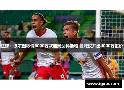 法媒:波尔图标价6000万欧迪奥戈科斯塔 曼城仅开出4000万报价 法媒:波尔图标价6000万欧迪奥戈科斯塔 曼城仅开出4000万报价