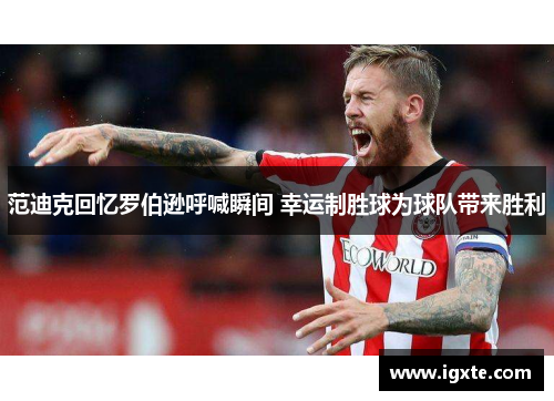 范迪克回忆罗伯逊呼喊瞬间 幸运制胜球为球队带来胜利 范迪克回忆罗伯逊呼喊瞬间 幸运制胜球为球队带来胜利