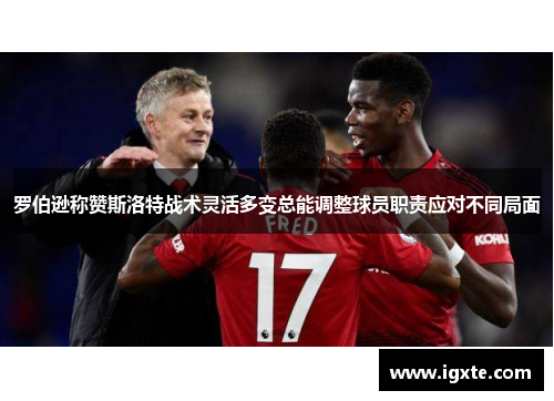 罗伯逊称赞斯洛特战术灵活多变总能调整球员职责应对不同局面 罗伯逊称赞斯洛特战术灵活多变总能调整球员职责应对不同局面