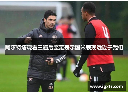 阿尔特塔观看三遍后坚定表示国米表现远逊于我们 阿尔特塔观看三遍后坚定表示国米表现远逊于我们