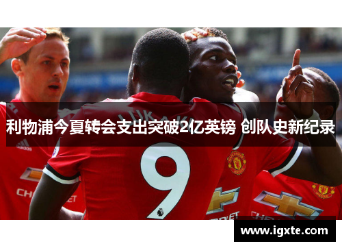 利物浦今夏转会支出突破2亿英镑 创队史新纪录