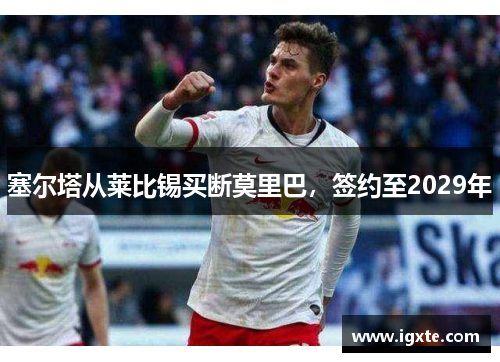 塞尔塔从莱比锡买断莫里巴,签约至2029年 塞尔塔从莱比锡买断莫里巴,签约至2029年