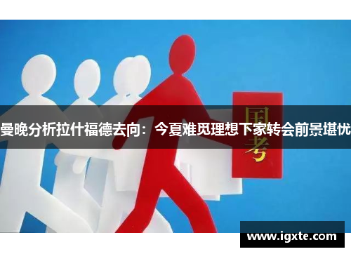 曼晚分析拉什福德去向:今夏难觅理想下家转会前景堪忧 曼晚分析拉什福德去向:今夏难觅理想下家转会前景堪忧
