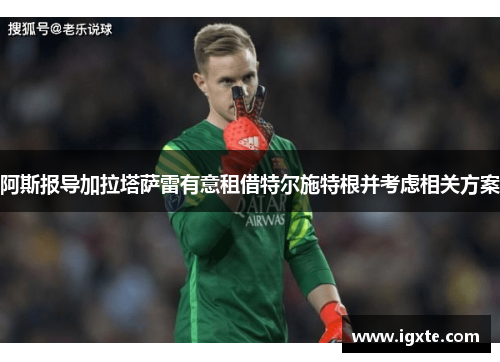 阿斯报导加拉塔萨雷有意租借特尔施特根并考虑相关方案