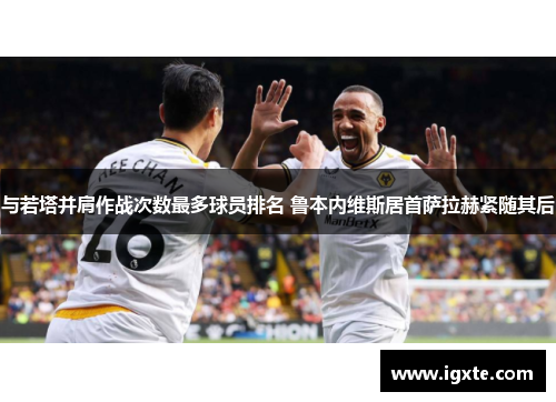 与若塔并肩作战次数最多球员排名 鲁本内维斯居首萨拉赫紧随其后 与若塔并肩作战次数最多球员排名 鲁本内维斯居首萨拉赫紧随其后