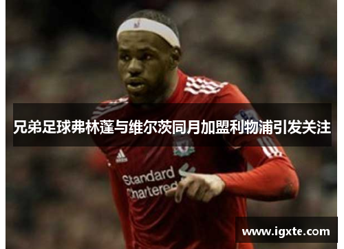 兄弟足球弗林蓬与维尔茨同月加盟利物浦引发关注 兄弟足球弗林蓬与维尔茨同月加盟利物浦引发关注