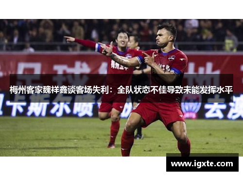 梅州客家魏祥鑫谈客场失利:全队状态不佳导致未能发挥水平 梅州客家魏祥鑫谈客场失利:全队状态不佳导致未能发挥水平
