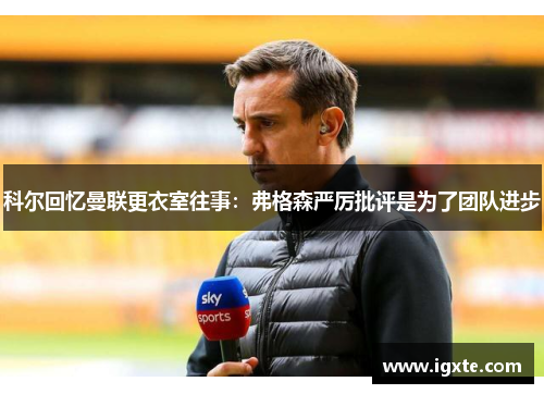 科尔回忆曼联更衣室往事:弗格森严厉批评是为了团队进步 科尔回忆曼联更衣室往事:弗格森严厉批评是为了团队进步