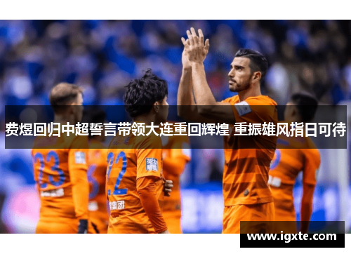 费煜回归中超誓言带领大连重回辉煌 重振雄风指日可待 费煜回归中超誓言带领大连重回辉煌 重振雄风指日可待