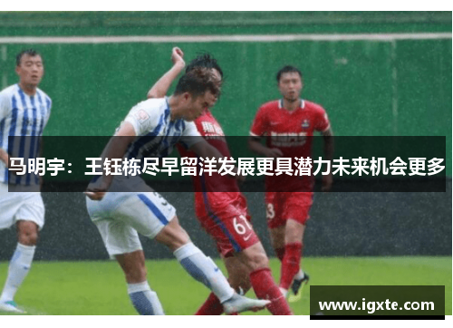 马明宇:王钰栋尽早留洋发展更具潜力未来机会更多 马明宇:王钰栋尽早留洋发展更具潜力未来机会更多