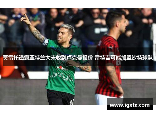 莫雷托透露亚特兰大未收到卢克曼报价 雷特吉可能加盟沙特球队 莫雷托透露亚特兰大未收到卢克曼报价 雷特吉可能加盟沙特球队