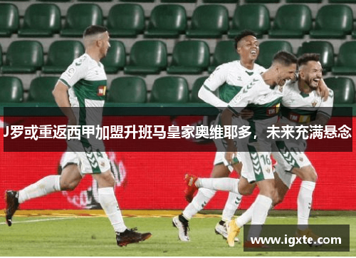 J罗或重返西甲加盟升班马皇家奥维耶多，未来充满悬念