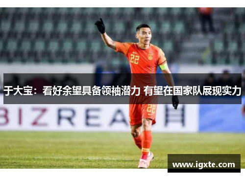 于大宝:看好余望具备领袖潜力 有望在国家队展现实力 于大宝:看好余望具备领袖潜力 有望在国家队展现实力